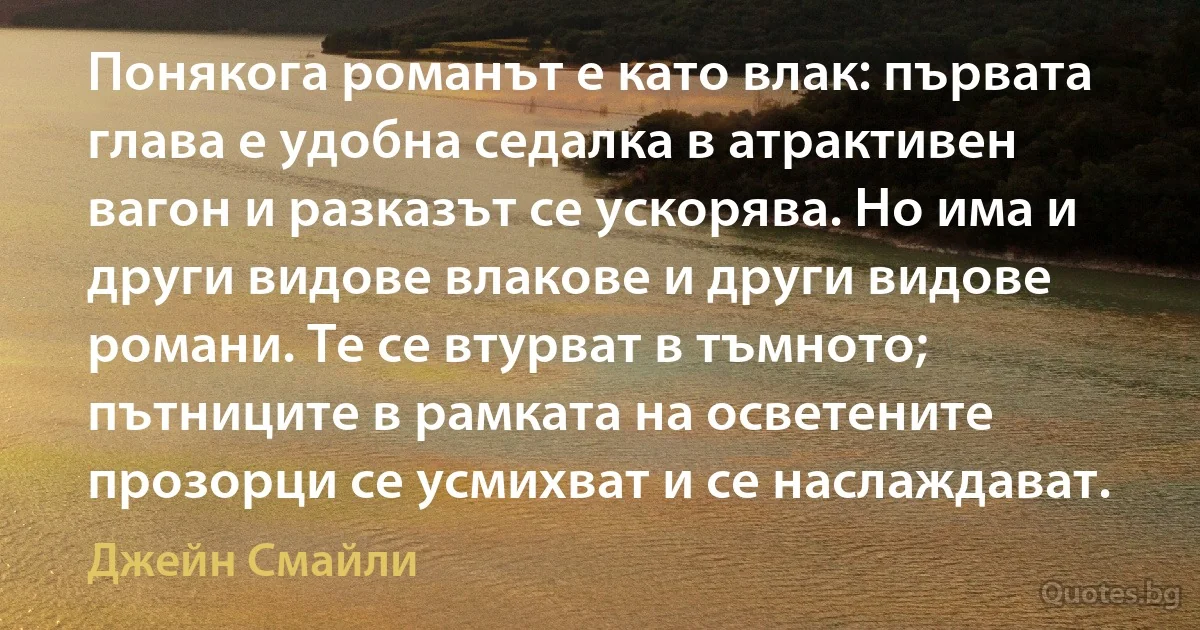 Понякога романът е като влак: първата глава е удобна седалка в атрактивен вагон и разказът се ускорява. Но има и други видове влакове и други видове романи. Те се втурват в тъмното; пътниците в рамката на осветените прозорци се усмихват и се наслаждават. (Джейн Смайли)