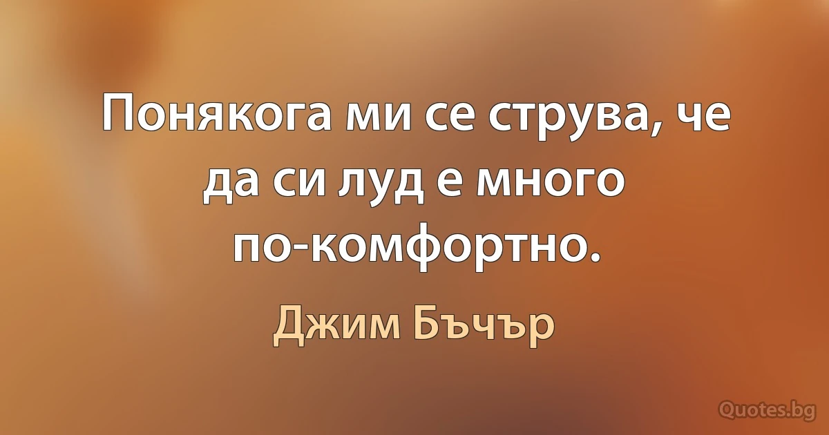 Понякога ми се струва, че да си луд е много по-комфортно. (Джим Бъчър)