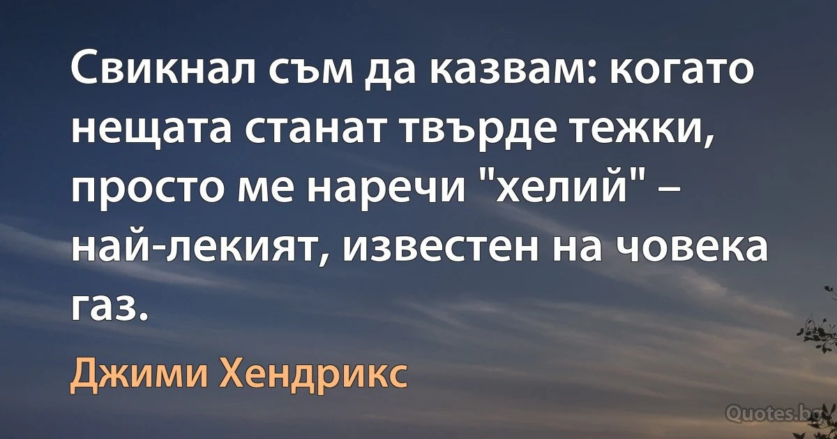 Свикнал съм да казвам: когато нещата станат твърде тежки, просто ме наречи "хелий" – най-лекият, известен на човека газ. (Джими Хендрикс)