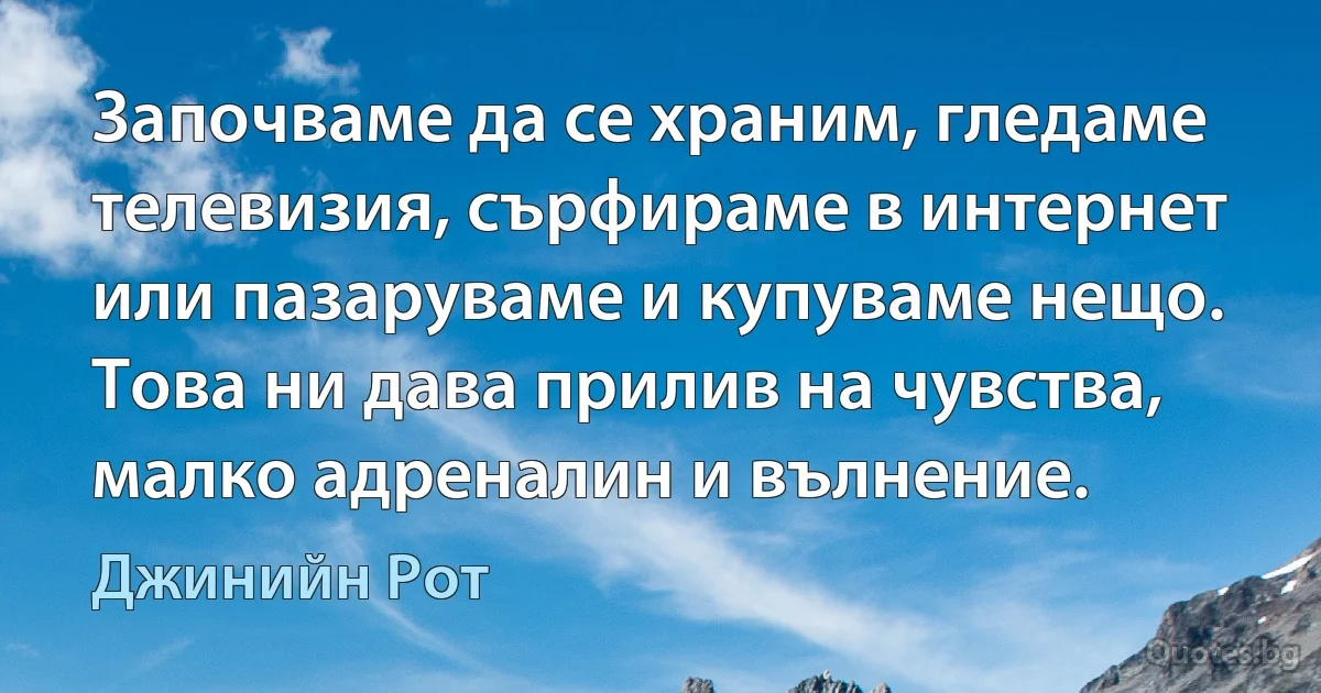 Започваме да се храним, гледаме телевизия, сърфираме в интернет или пазаруваме и купуваме нещо. Това ни дава прилив на чувства, малко адреналин и вълнение. (Джинийн Рот)