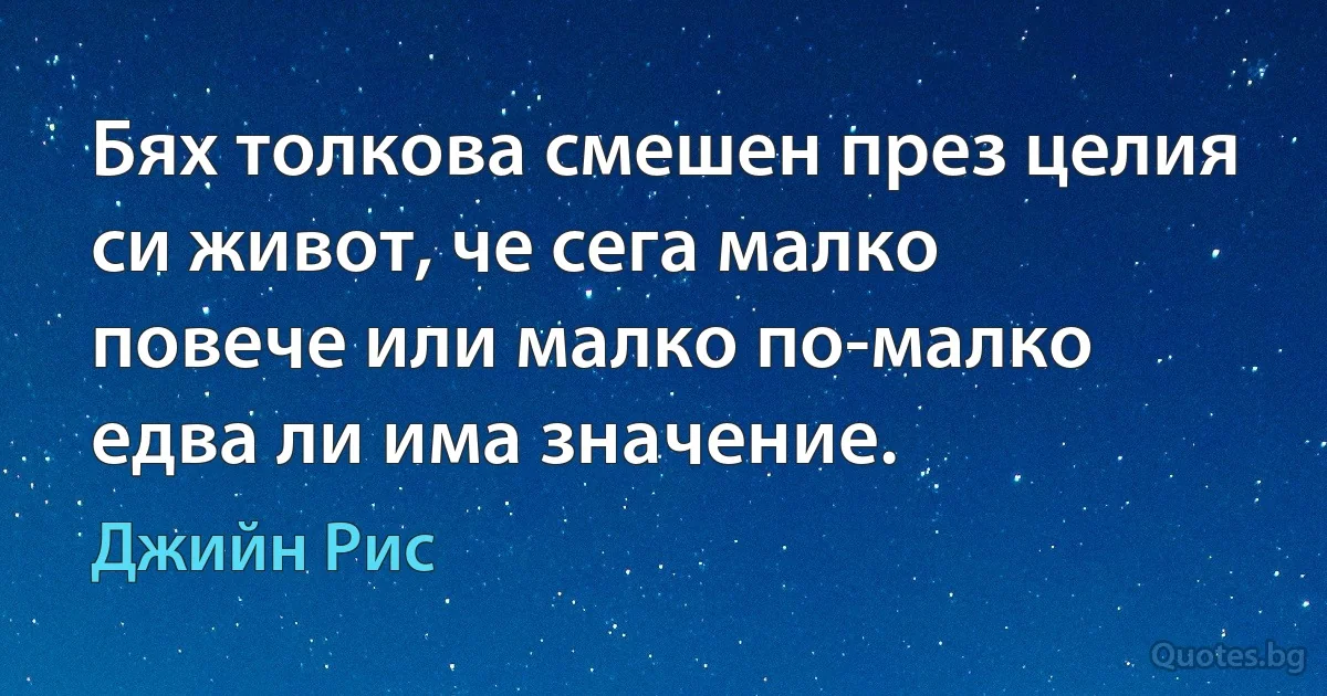 Бях толкова смешен през целия си живот, че сега малко повече или малко по-малко едва ли има значение. (Джийн Рис)