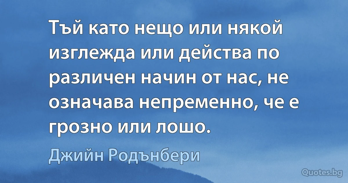 Тъй като нещо или някой изглежда или действа по различен начин от нас, не означава непременно, че е грозно или лошо. (Джийн Родънбери)