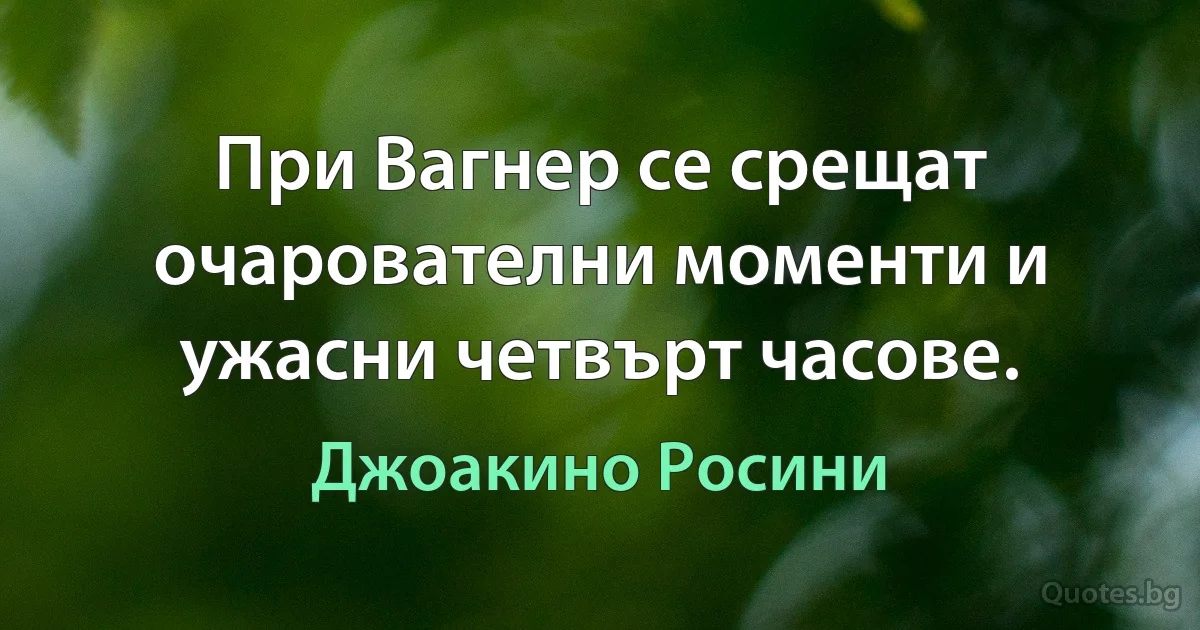 При Вагнер се срещат очарователни моменти и ужасни четвърт часове. (Джоакино Росини)