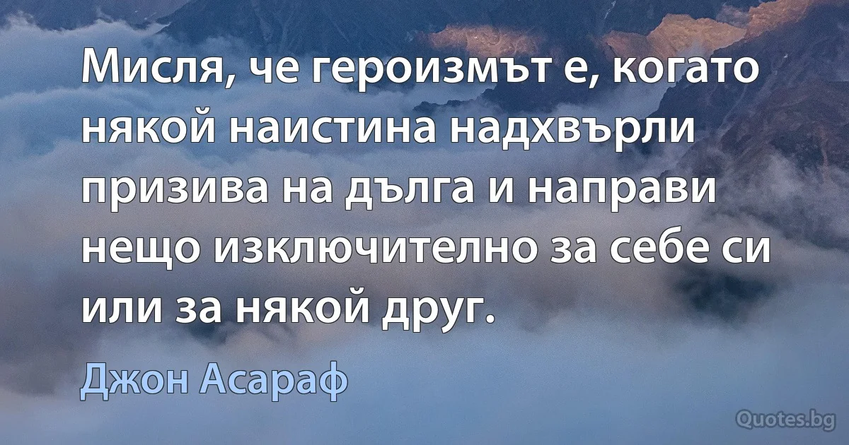 Мисля, че героизмът е, когато някой наистина надхвърли призива на дълга и направи нещо изключително за себе си или за някой друг. (Джон Асараф)