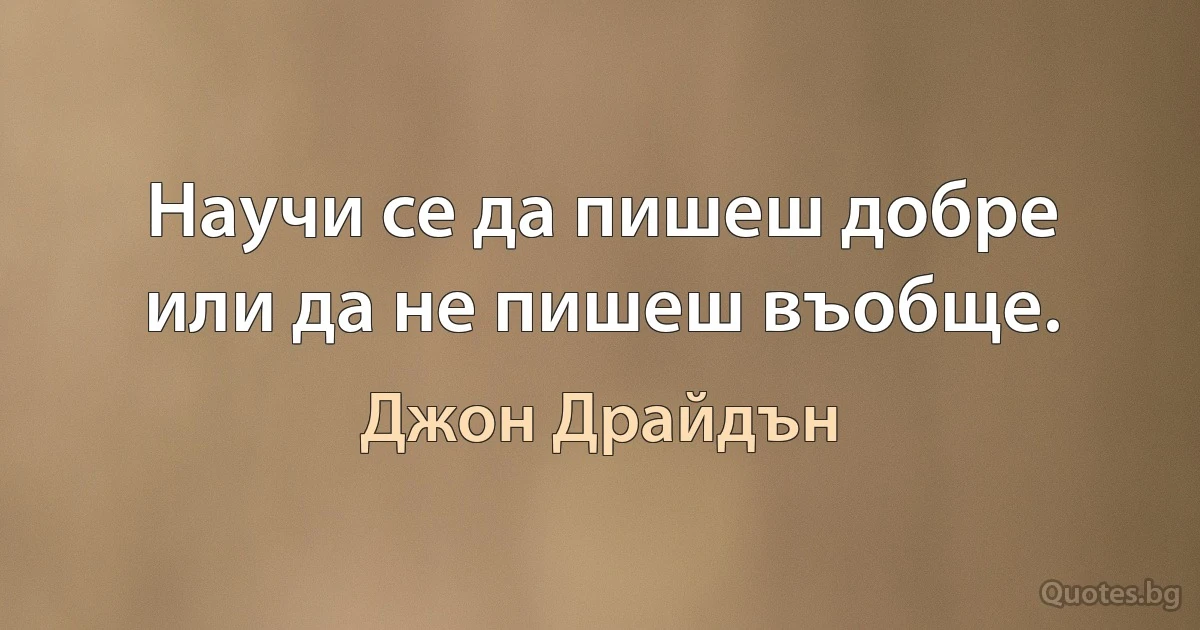 Научи се да пишеш добре или да не пишеш въобще. (Джон Драйдън)