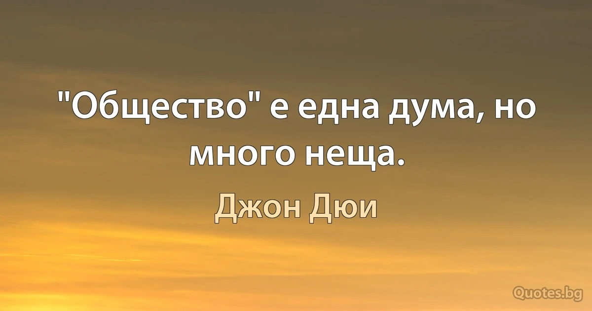 "Общество" е една дума, но много неща. (Джон Дюи)