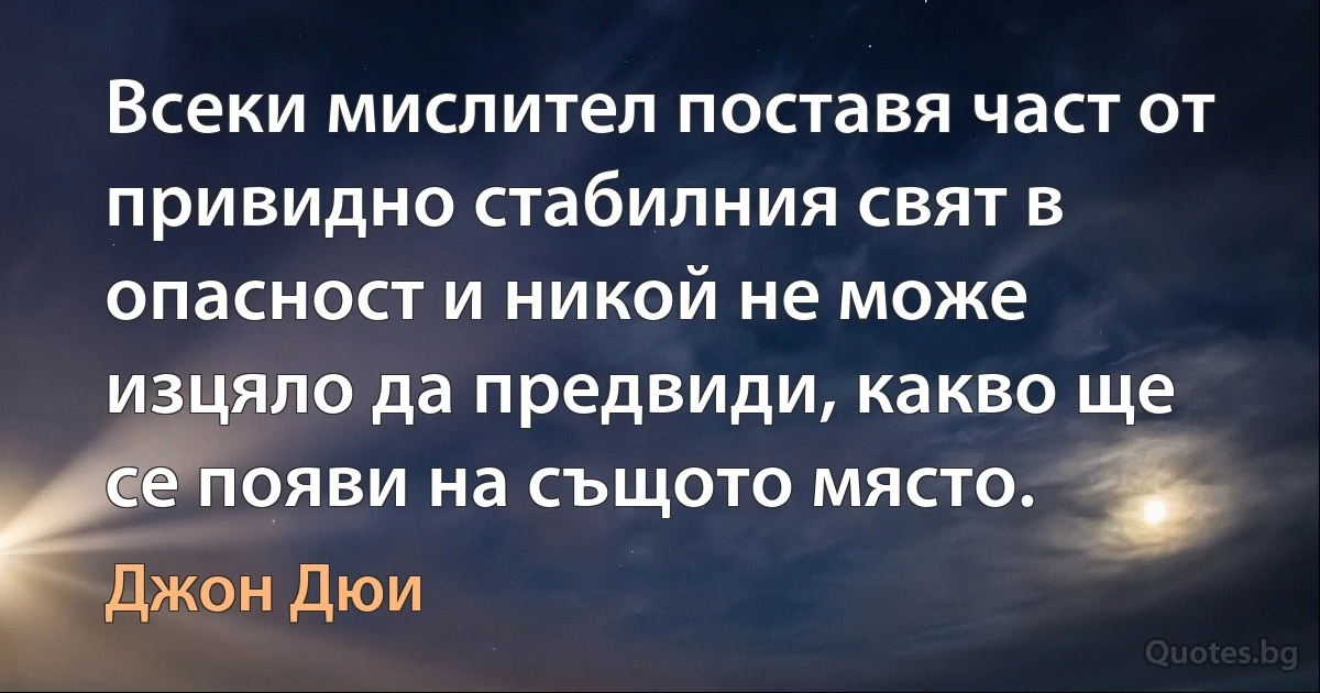 Всеки мислител поставя част от привидно стабилния свят в опасност и никой не може изцяло да предвиди, какво ще се появи на същото място. (Джон Дюи)