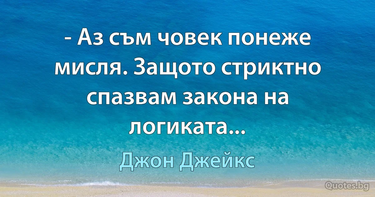 - Аз съм човек понеже мисля. Защото стриктно спазвам закона на логиката... (Джон Джейкс)