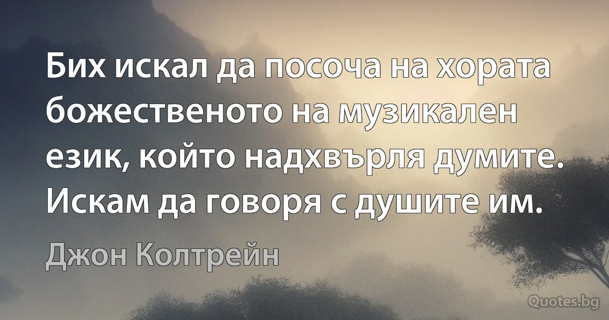 Бих искал да посоча на хората божественото на музикален език, който надхвърля думите. Искам да говоря с душите им. (Джон Колтрейн)