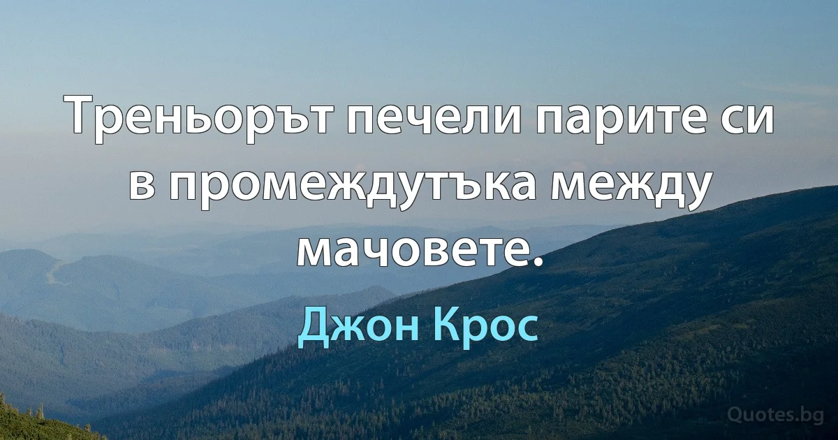 Треньорът печели парите си в промеждутъка между мачовете. (Джон Крос)