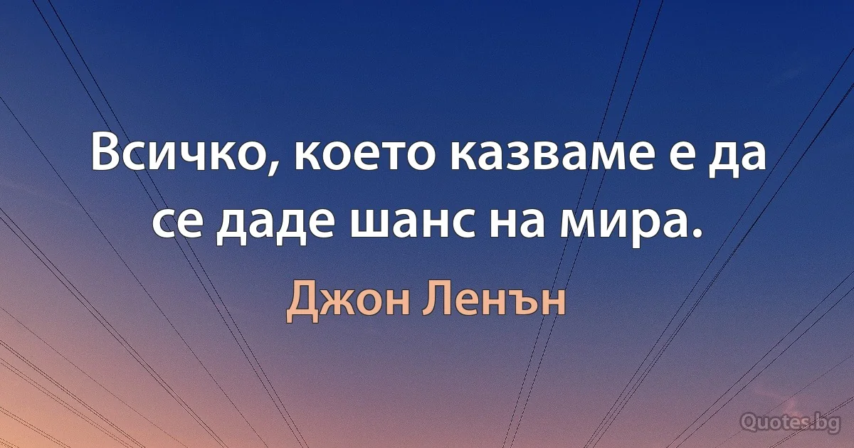 Всичко, което казваме е да се даде шанс на мира. (Джон Ленън)