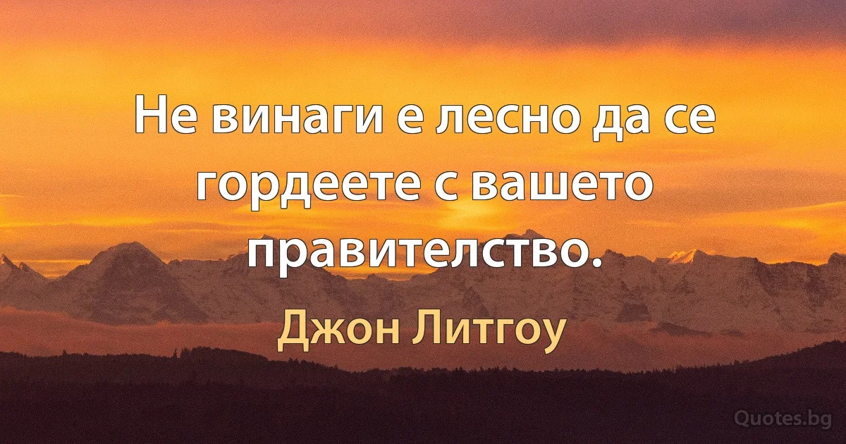 Не винаги е лесно да се гордеете с вашето правителство. (Джон Литгоу)