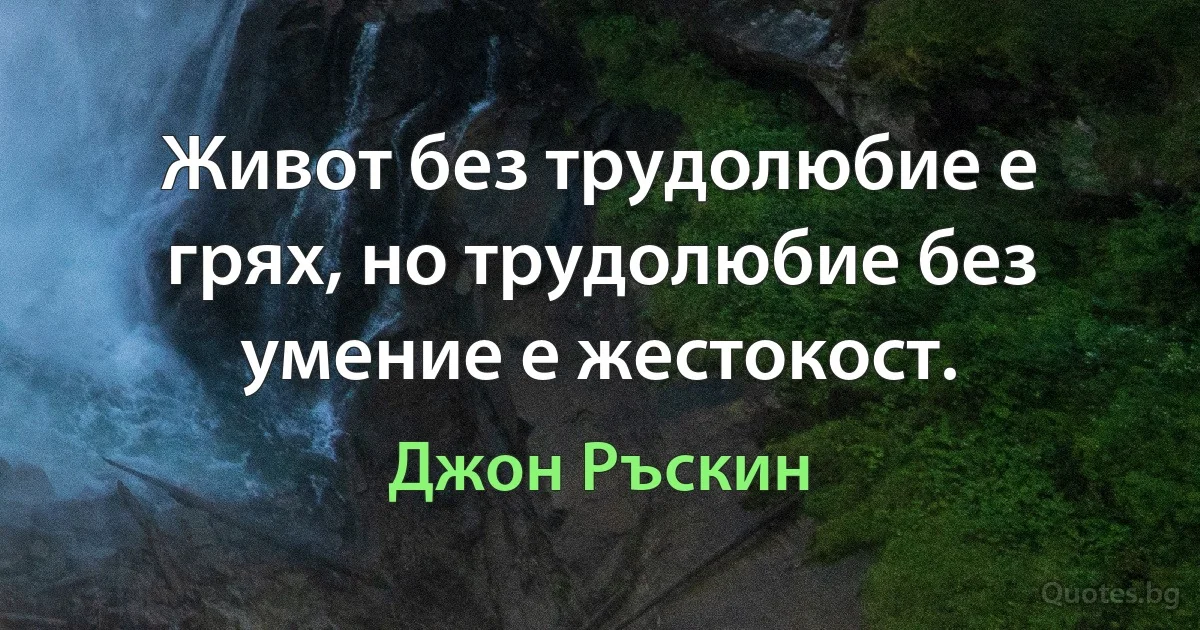 Живот без трудолюбие е грях, но трудолюбие без умение е жестокост. (Джон Ръскин)