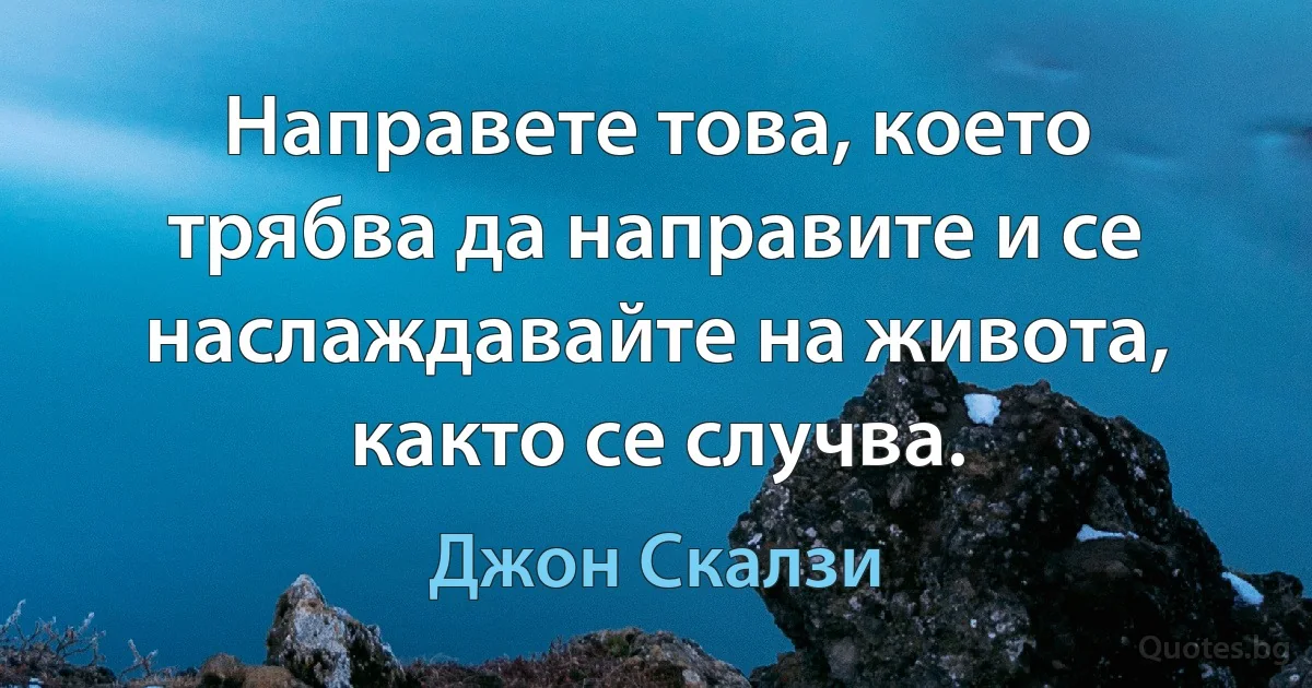 Направете това, което трябва да направите и се наслаждавайте на живота, както се случва. (Джон Скалзи)