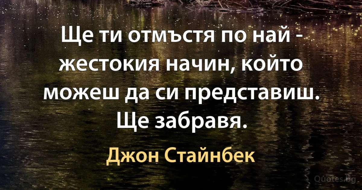 Ще ти отмъстя по най - жестокия начин, който можеш да си представиш. Ще забравя. (Джон Стайнбек)