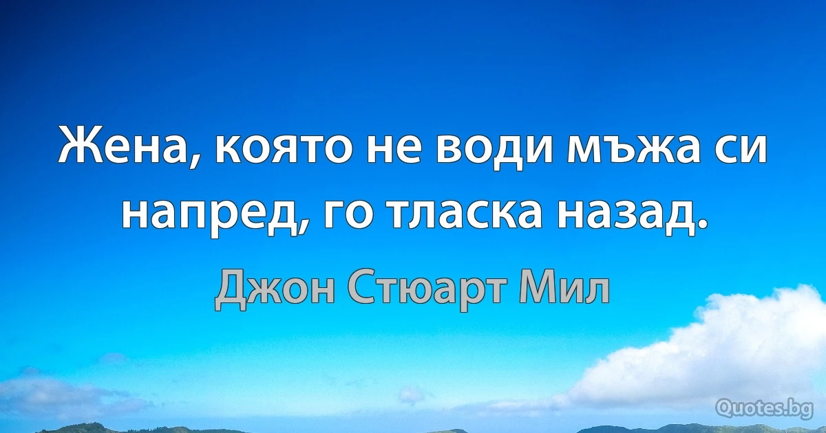 Жена, която не води мъжа си напред, го тласка назад. (Джон Стюарт Мил)