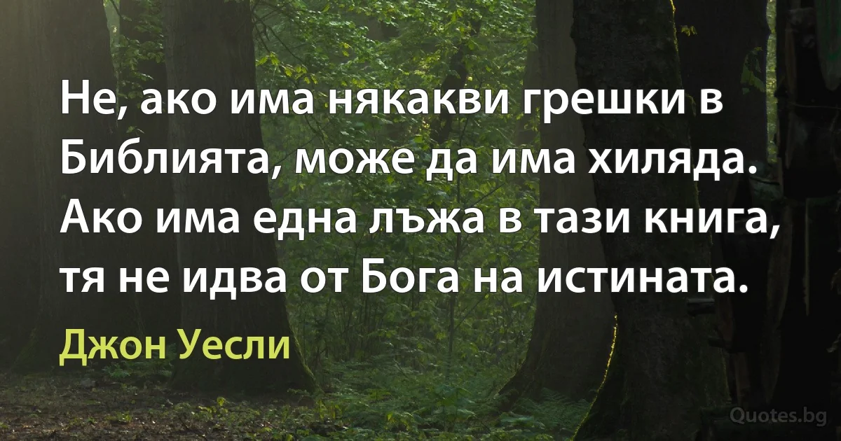 Не, ако има някакви грешки в Библията, може да има хиляда. Ако има една лъжа в тази книга, тя не идва от Бога на истината. (Джон Уесли)