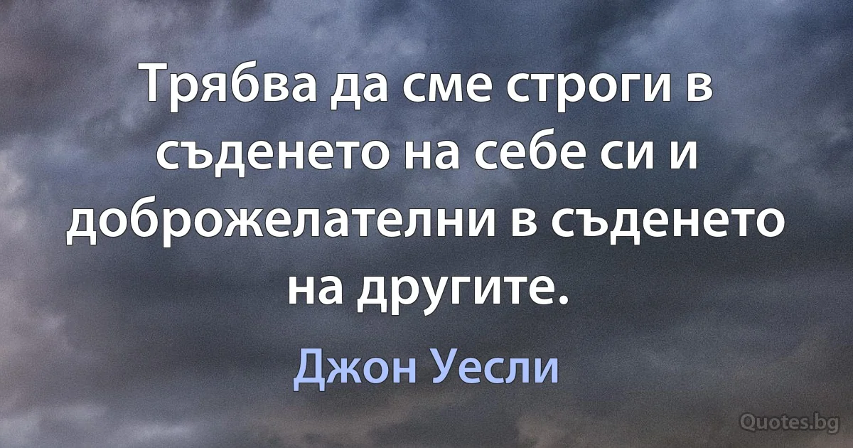 Трябва да сме строги в съденето на себе си и доброжелателни в съденето на другите. (Джон Уесли)