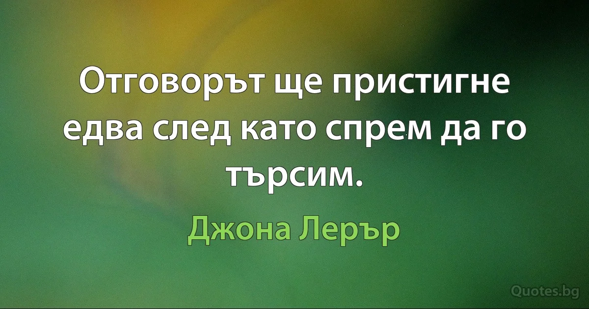 Отговорът ще пристигне едва след като спрем да го търсим. (Джона Лерър)