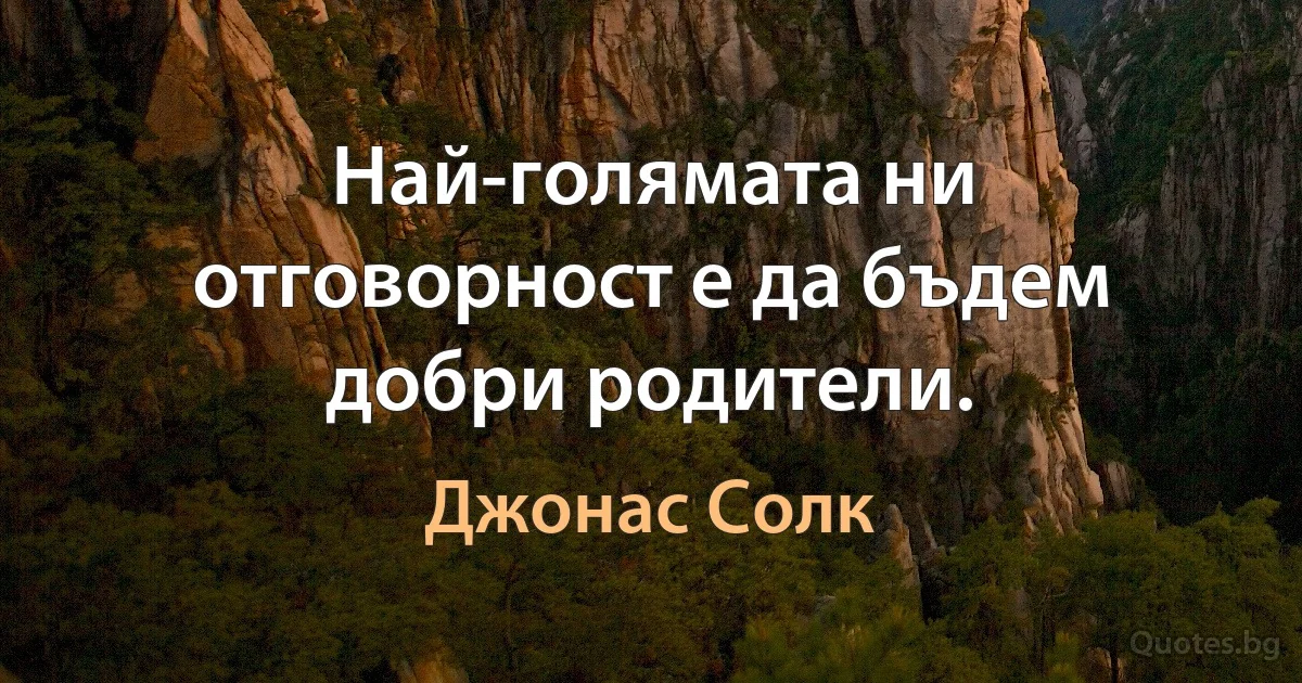 Най-голямата ни отговорност е да бъдем добри родители. (Джонас Солк)