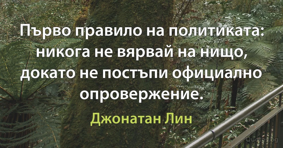 Първо правило на политиката: никога не вярвай на нищо, докато не постъпи официално опровержение. (Джонатан Лин)