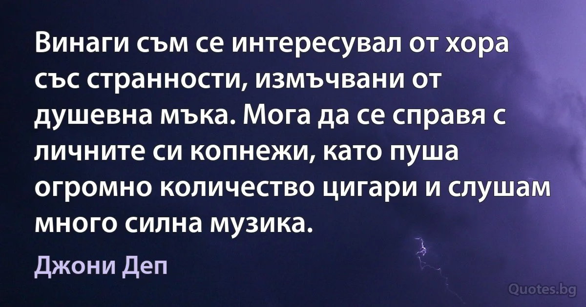 Винаги съм се интересувал от хора със странности, измъчвани от душевна мъка. Мога да се справя с личните си копнежи, като пуша огромно количество цигари и слушам много силна музика. (Джони Деп)