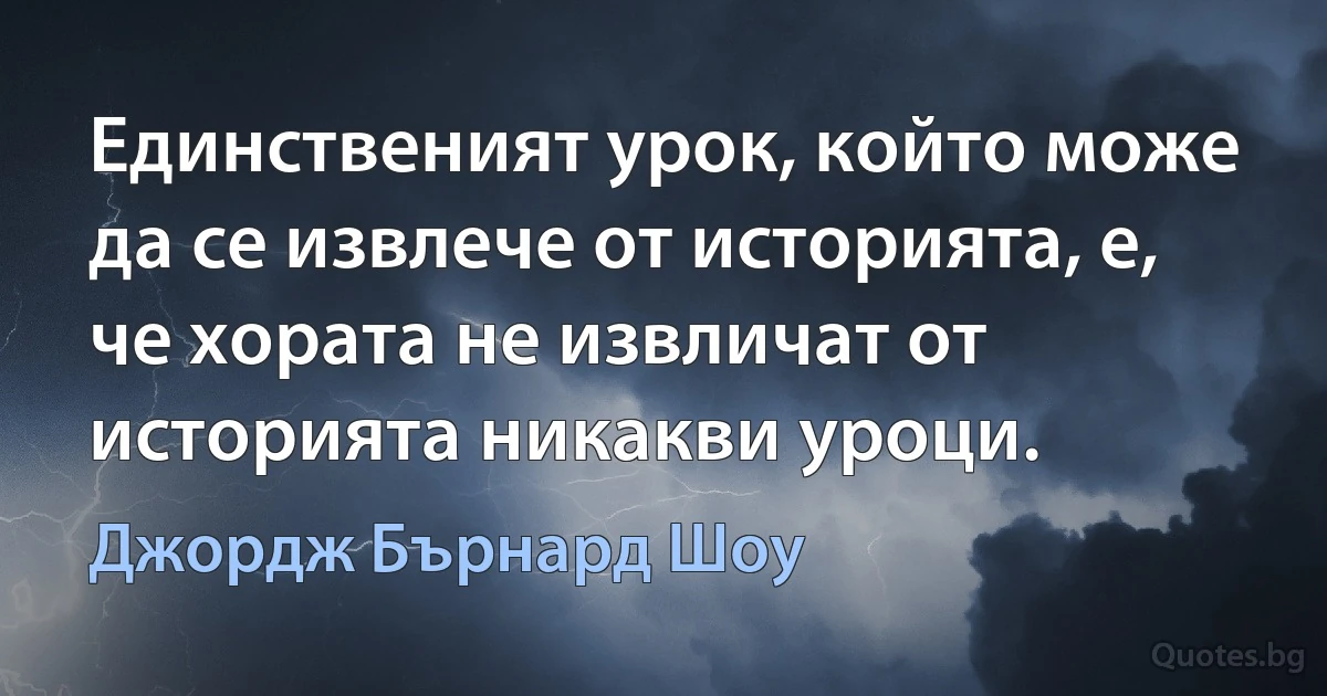 Единственият урок, който може да се извлече от историята, е, че хората не извличат от историята никакви уроци. (Джордж Бърнард Шоу)