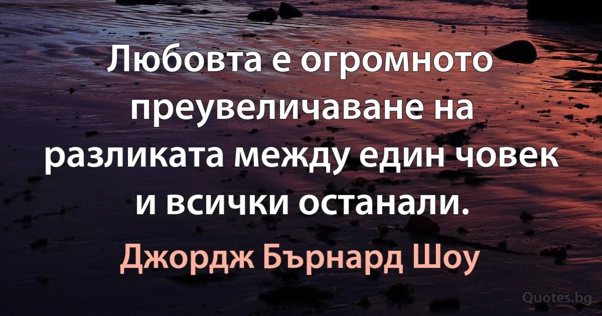 Любовта е огромното преувеличаване на разликата между един човек и всички останали. (Джордж Бърнард Шоу)