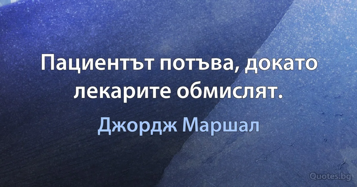 Пациентът потъва, докато лекарите обмислят. (Джордж Маршал)