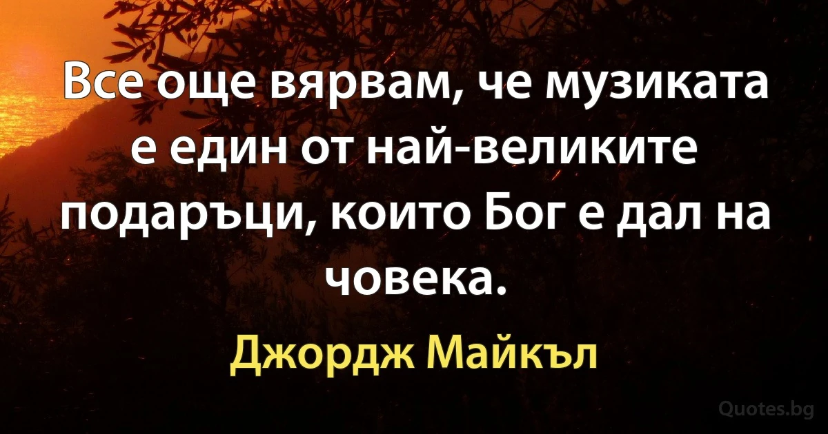 Все още вярвам, че музиката е един от най-великите подаръци, които Бог е дал на човека. (Джордж Майкъл)