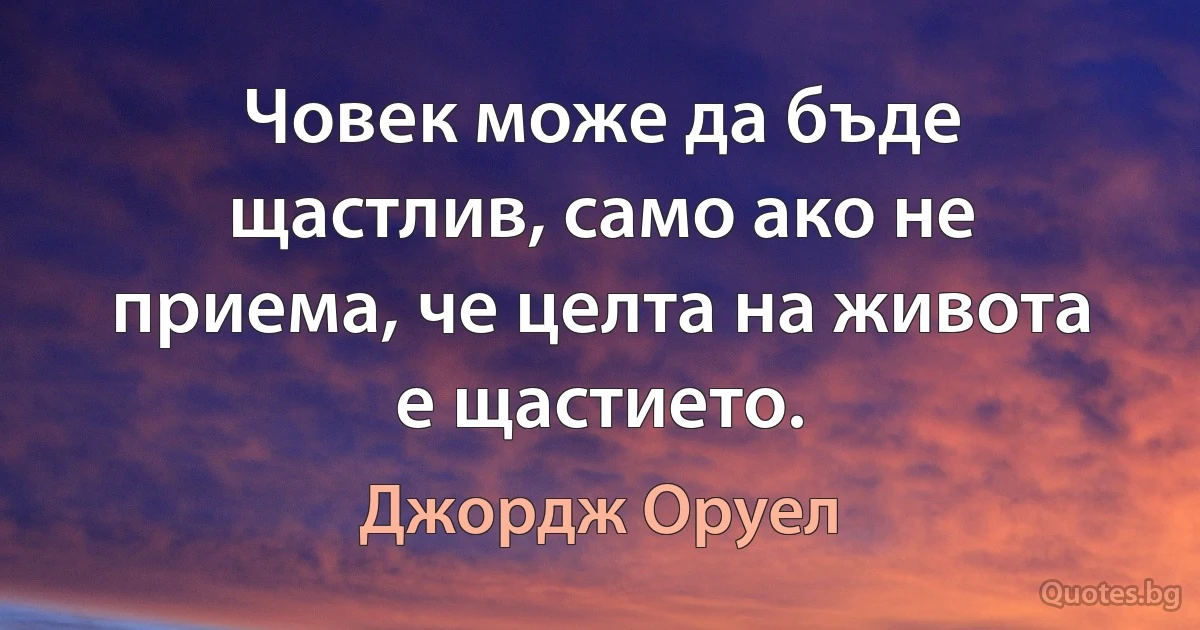 Човек може да бъде щастлив, само ако не приема, че целта на живота е щастието. (Джордж Оруел)