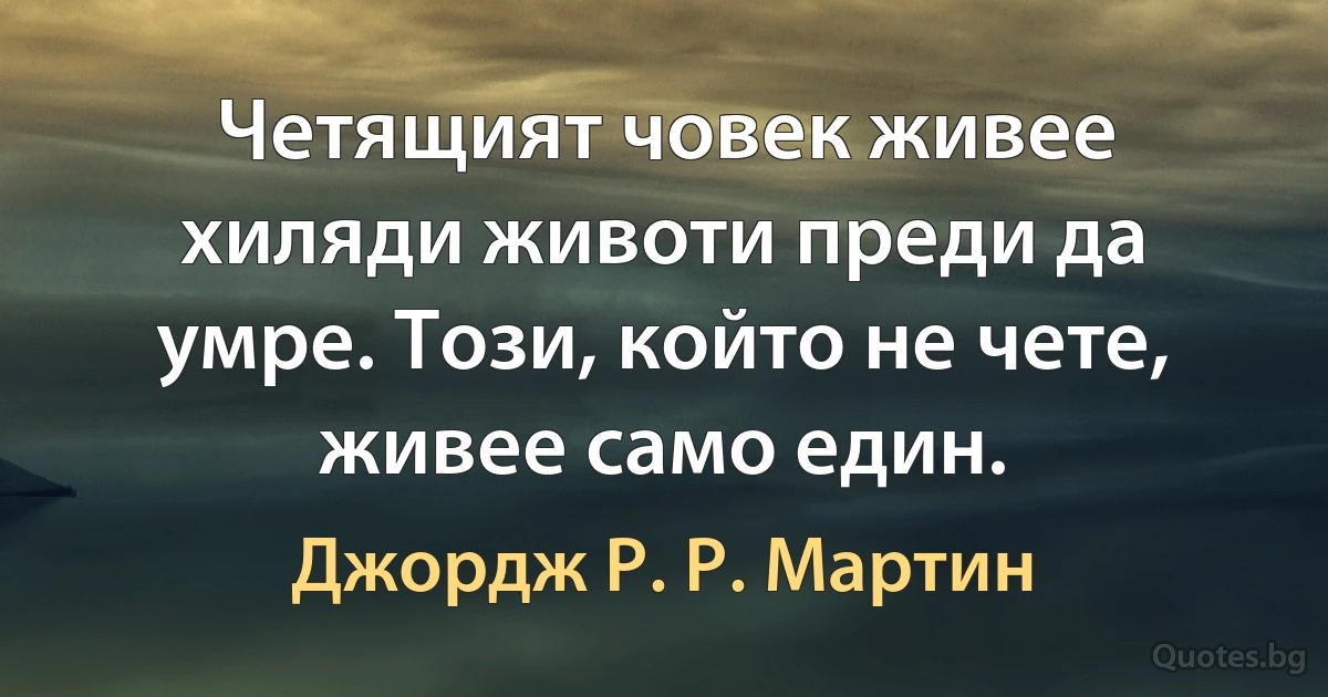 Четящият човек живее хиляди животи преди да умре. Този, който не чете, живее само един. (Джордж Р. Р. Мартин)