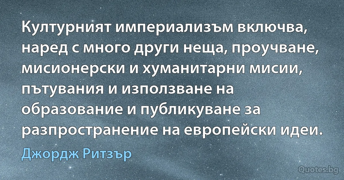 Културният империализъм включва, наред с много други неща, проучване, мисионерски и хуманитарни мисии, пътувания и използване на образование и публикуване за разпространение на европейски идеи. (Джордж Ритзър)