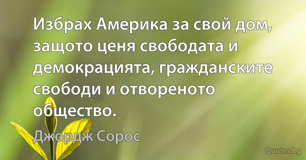 Избрах Америка за свой дом, защото ценя свободата и демокрацията, гражданските свободи и отвореното общество. (Джордж Сорос)