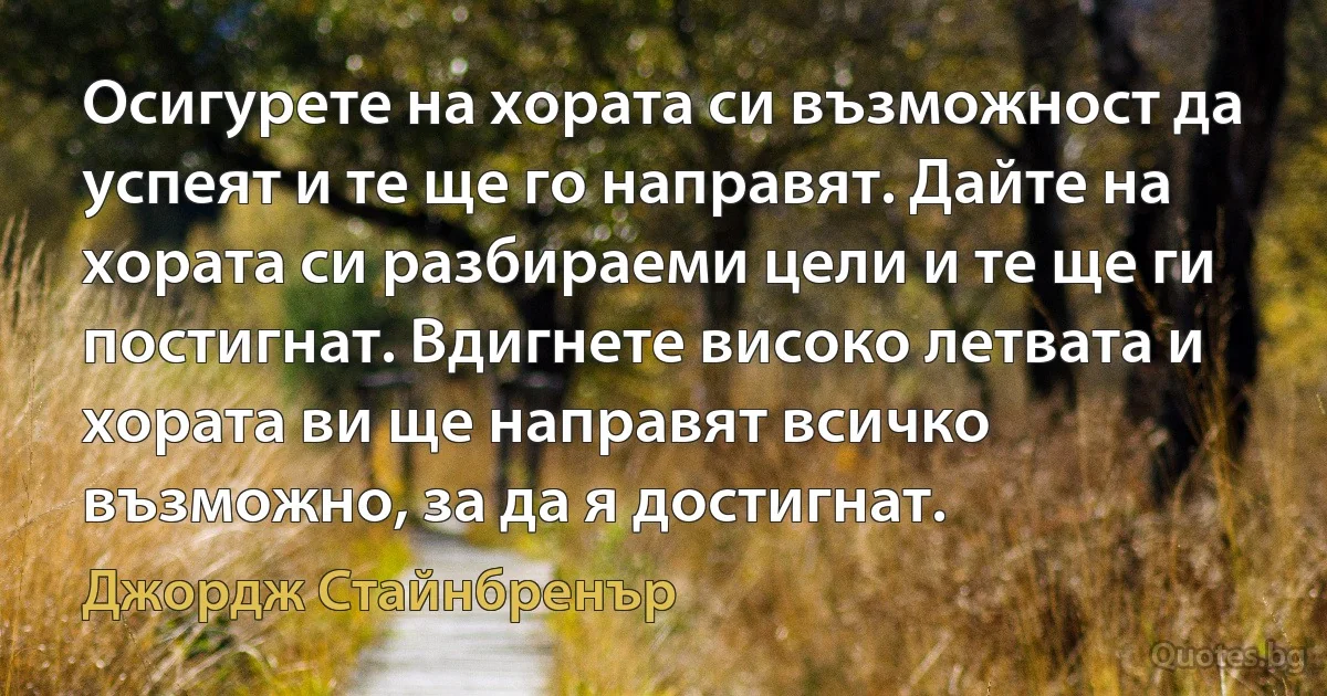 Осигурете на хората си възможност да успеят и те ще го направят. Дайте на хората си разбираеми цели и те ще ги постигнат. Вдигнете високо летвата и хората ви ще направят всичко възможно, за да я достигнат. (Джордж Стайнбренър)