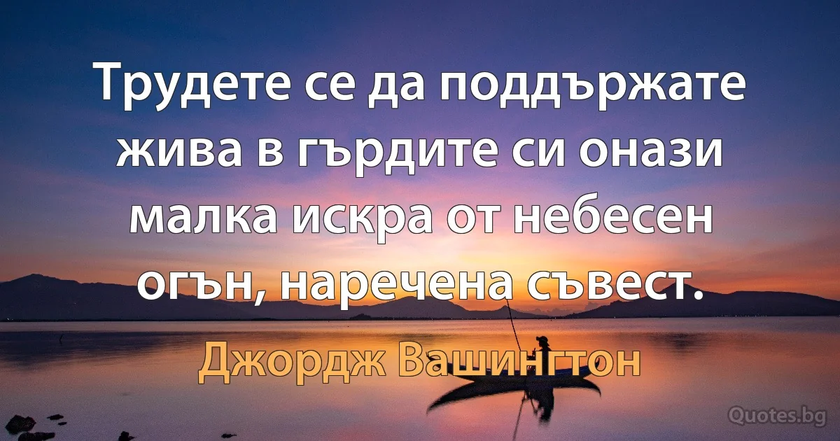 Трудете се да поддържате жива в гърдите си онази малка искра от небесен огън, наречена съвест. (Джордж Вашингтон)