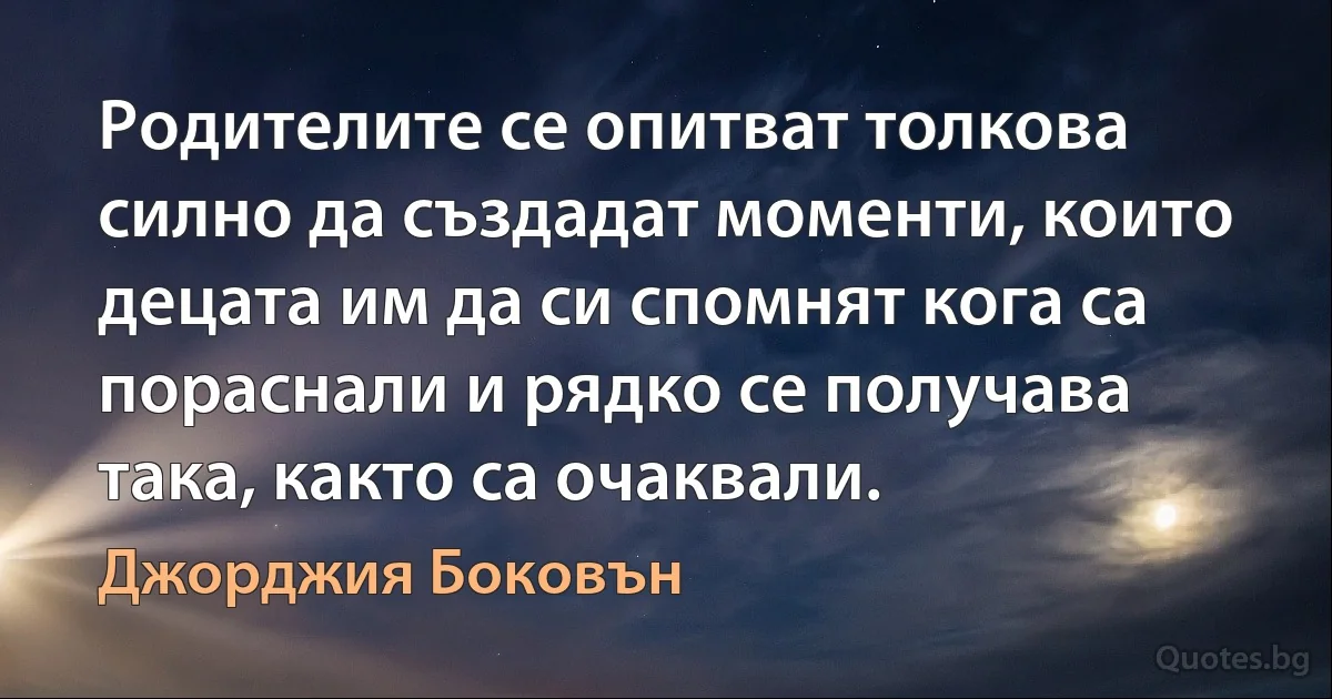 Родителите се опитват толкова силно да създадат моменти, които децата им да си спомнят кога са пораснали и рядко се получава така, както са очаквали. (Джорджия Боковън)