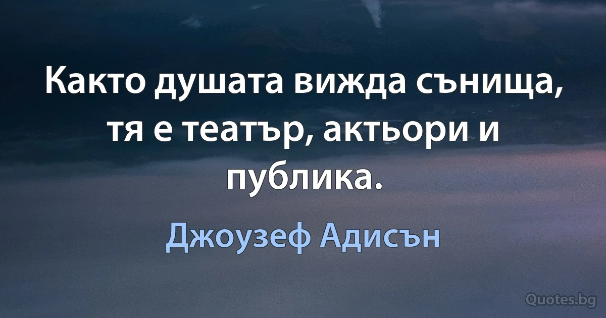 Както душата вижда сънища, тя е театър, актьори и публика. (Джоузеф Адисън)