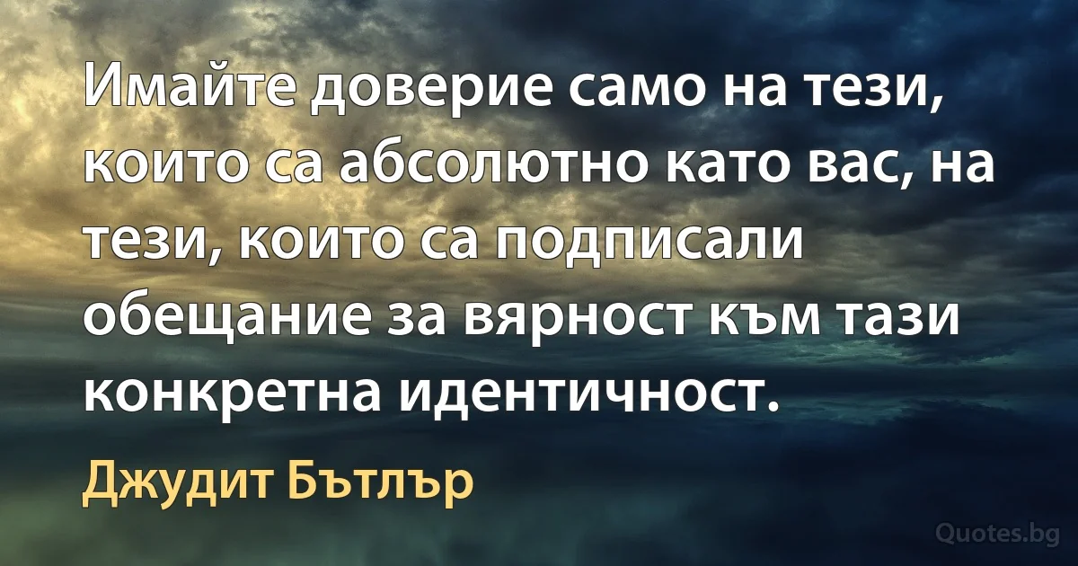 Имайте доверие само на тези, които са абсолютно като вас, на тези, които са подписали обещание за вярност към тази конкретна идентичност. (Джудит Бътлър)