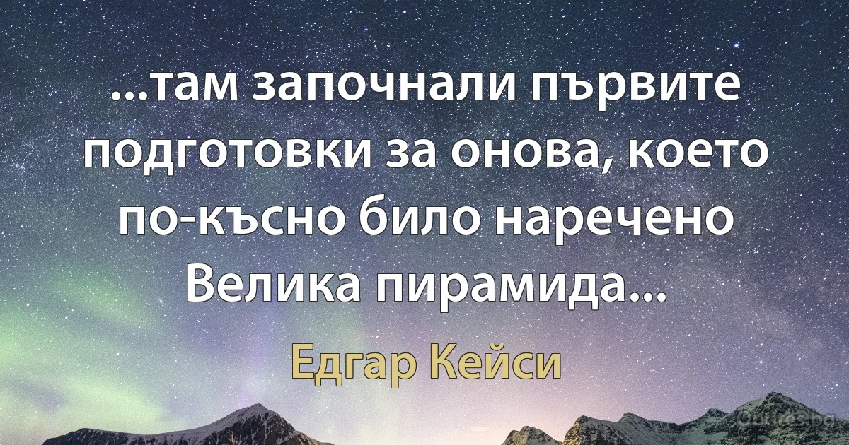 ...там започнали първите подготовки за онова, което по-късно било наречено Велика пирамида... (Едгар Кейси)