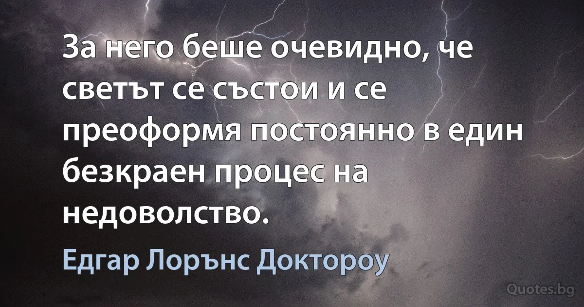 За него беше очевидно, че светът се състои и се преоформя постоянно в един безкраен процес на недоволство. (Едгар Лорънс Доктороу)