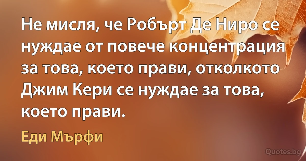 Не мисля, че Робърт Де Ниро се нуждае от повече концентрация за това, което прави, отколкото Джим Кери се нуждае за това, което прави. (Еди Мърфи)