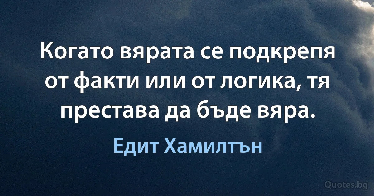 Когато вярата се подкрепя от факти или от логика, тя престава да бъде вяра. (Едит Хамилтън)