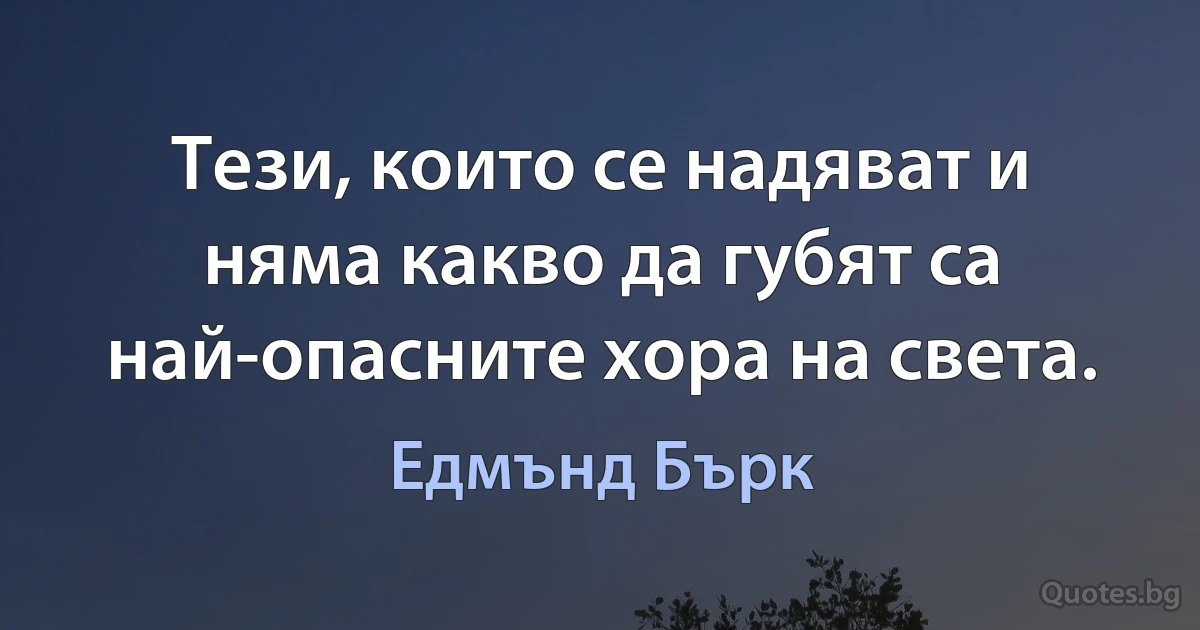 Тези, които се надяват и няма какво да губят са най-опасните хора на света. (Едмънд Бърк)