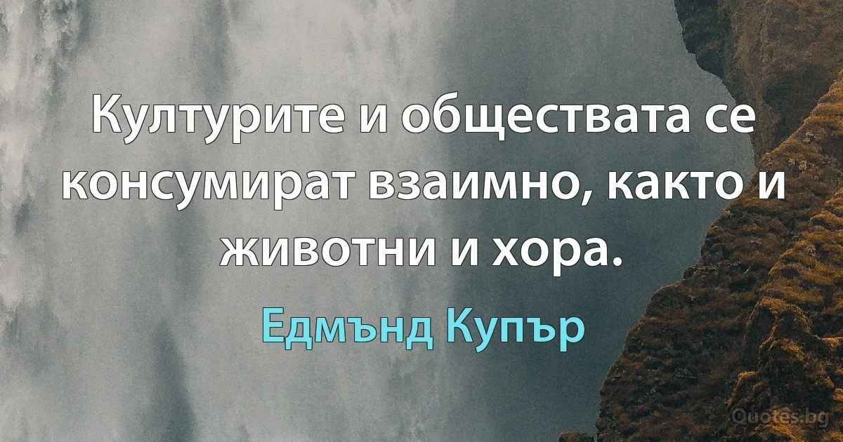 Културите и обществата се консумират взаимно, както и животни и хора. (Едмънд Купър)