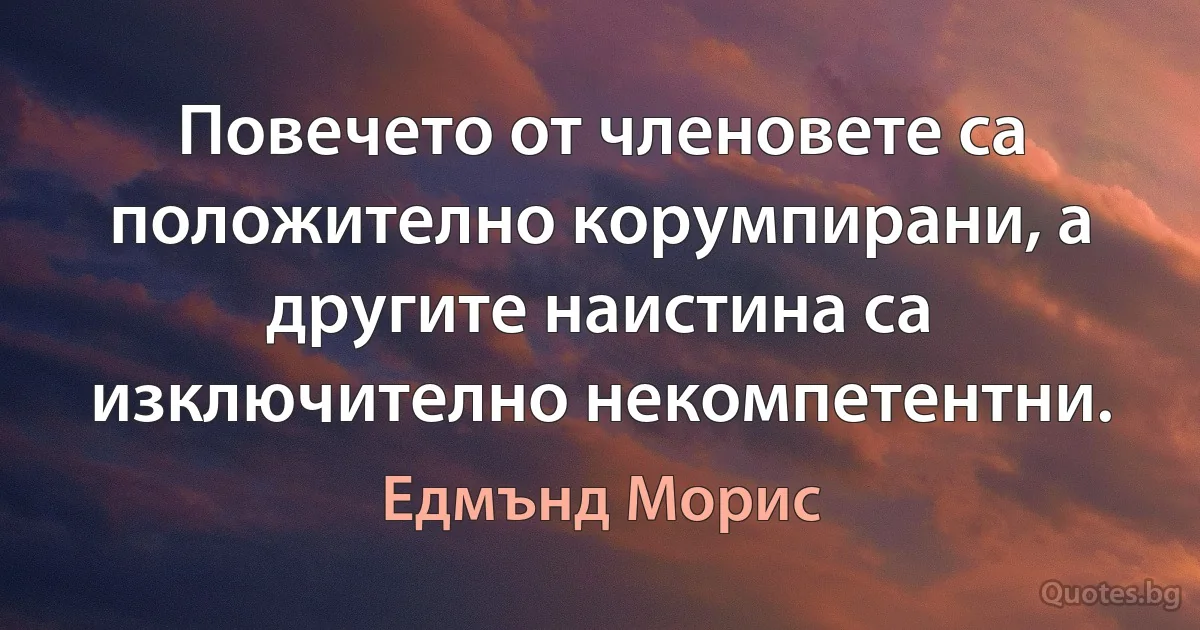 Повечето от членовете са положително корумпирани, а другите наистина са изключително некомпетентни. (Едмънд Морис)