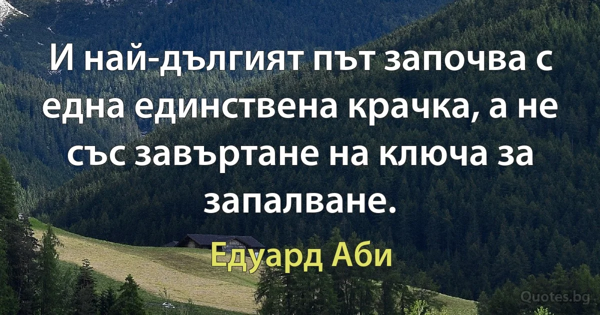 И най-дългият път започва с една единствена крачка, а не със завъртане на ключа за запалване. (Едуард Аби)