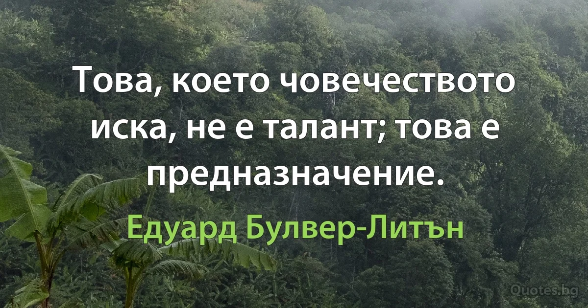 Това, което човечеството иска, не е талант; това е предназначение. (Едуард Булвер-Литън)