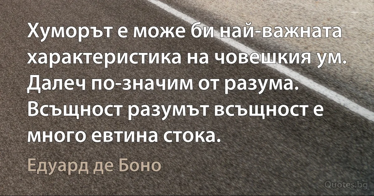 Хуморът е може би най-важната характеристика на човешкия ум. Далеч по-значим от разума. Всъщност разумът всъщност е много евтина стока. (Едуард де Боно)