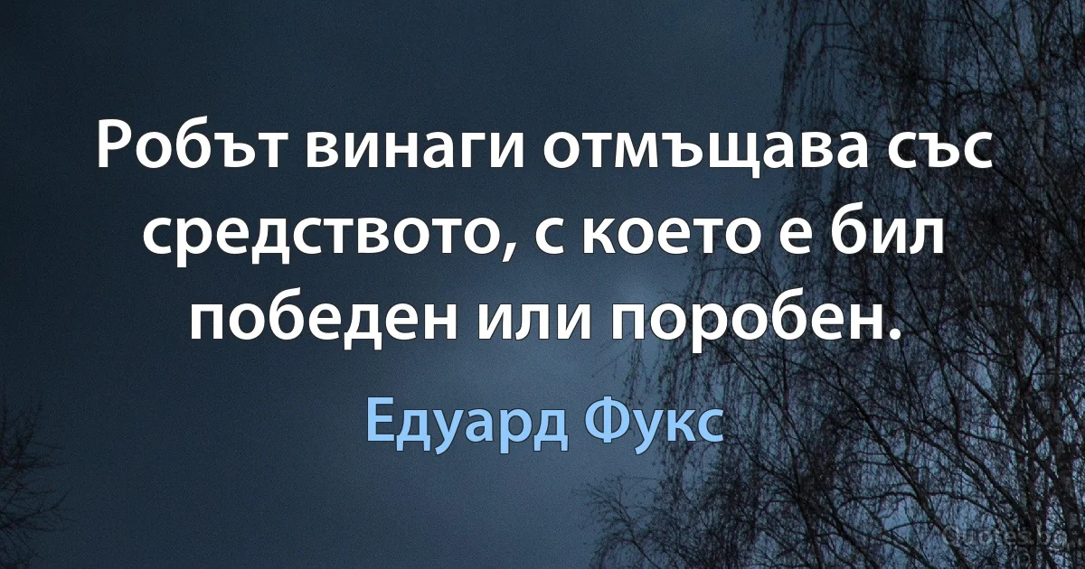 Робът винаги отмъщава със средството, с което е бил победен или поробен. (Едуард Фукс)